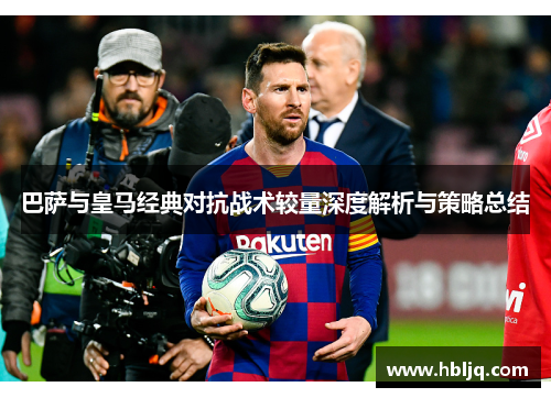 巴萨与皇马经典对抗战术较量深度解析与策略总结