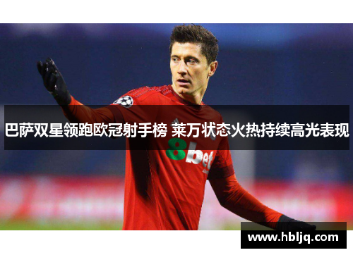 巴萨双星领跑欧冠射手榜 莱万状态火热持续高光表现
