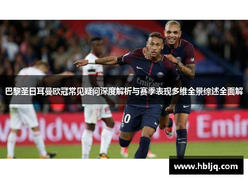巴黎圣日耳曼欧冠常见疑问深度解析与赛季表现多维全景综述全面解