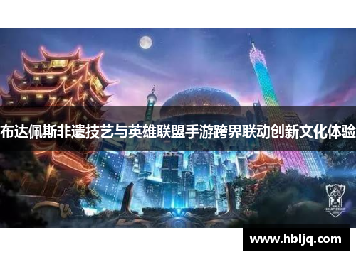 布达佩斯非遗技艺与英雄联盟手游跨界联动创新文化体验 布达佩斯非遗技艺与英雄联盟手游跨界联动创新文化体验