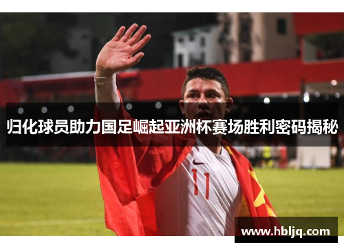 归化球员助力国足崛起亚洲杯赛场胜利密码揭秘 归化球员助力国足崛起亚洲杯赛场胜利密码揭秘
